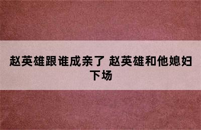 赵英雄跟谁成亲了 赵英雄和他媳妇下场